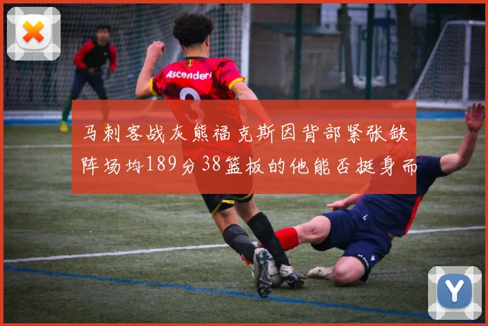 马刺客战灰熊福克斯因背部紧张缺阵场均189分38篮板的他能否挺身而出