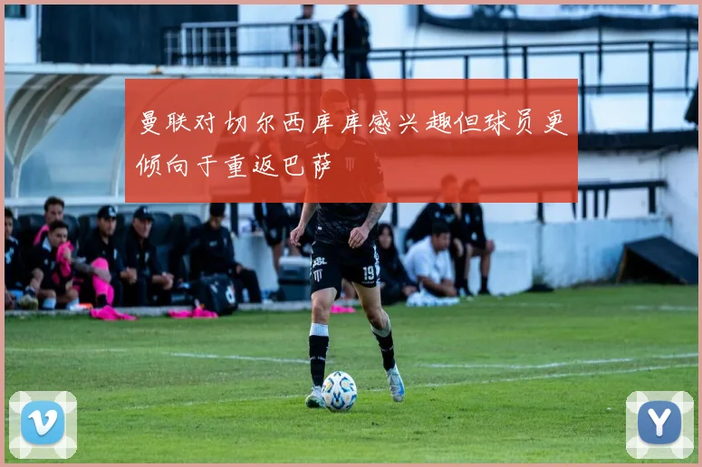 曼联对切尔西库库感兴趣但球员更倾向于重返巴萨