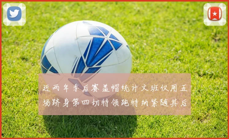 近两年季后赛盖帽统计文班仅用五场跻身第四切特领跑特纳紧随其后