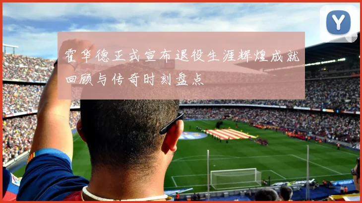 霍华德正式宣布退役生涯辉煌成就回顾与传奇时刻盘点