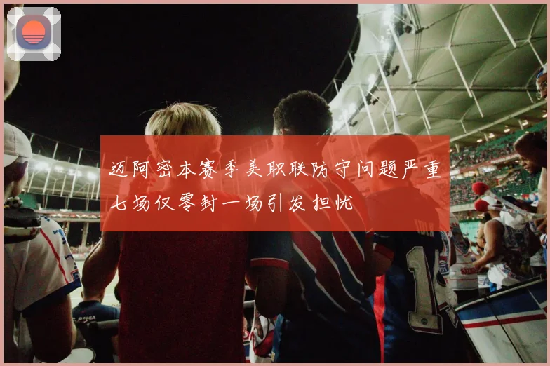 迈阿密本赛季美职联防守问题严重七场仅零封一场引发担忧