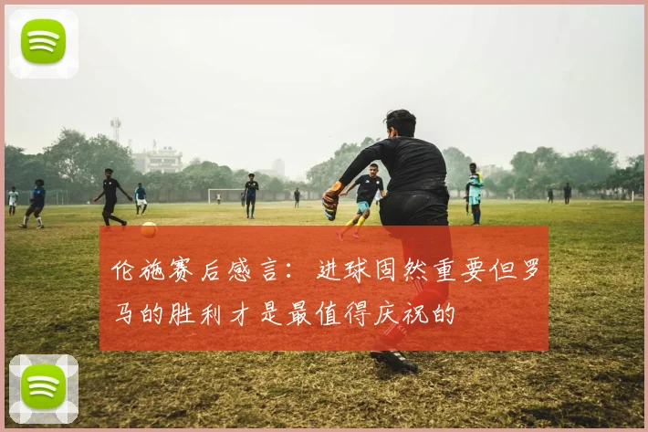 伦施赛后感言：进球固然重要但罗马的胜利才是最值得庆祝的