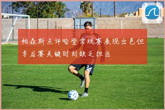 帕森斯点评哈登常规赛表现出色但季后赛关键时刻缺乏担当