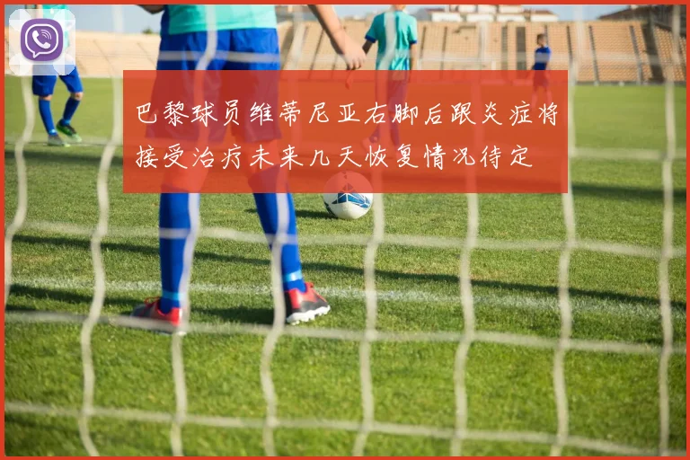 巴黎球员维蒂尼亚右脚后跟炎症将接受治疗未来几天恢复情况待定