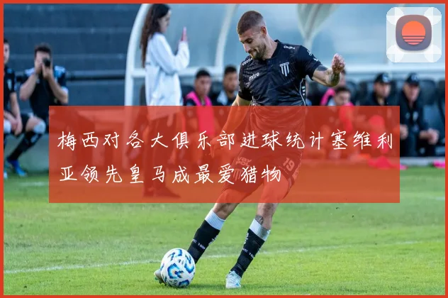梅西对各大俱乐部进球统计塞维利亚领先皇马成最爱猎物