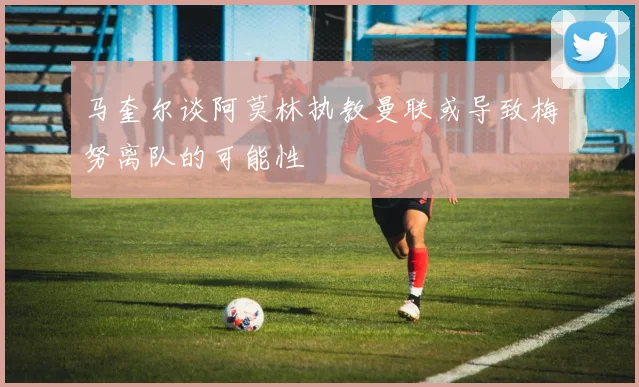 马奎尔谈阿莫林执教曼联或导致梅努离队的可能性