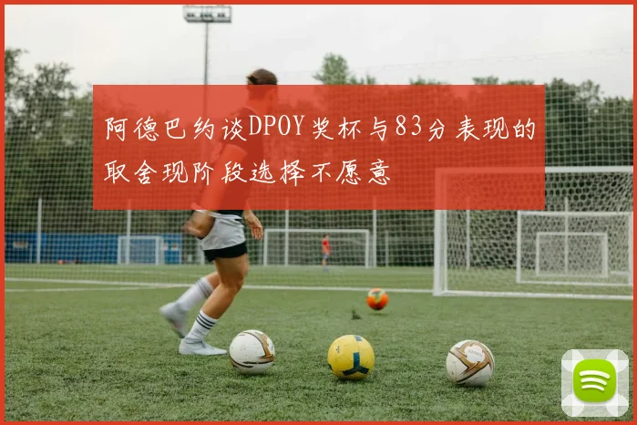 阿德巴约谈DPOY奖杯与83分表现的取舍现阶段选择不愿意