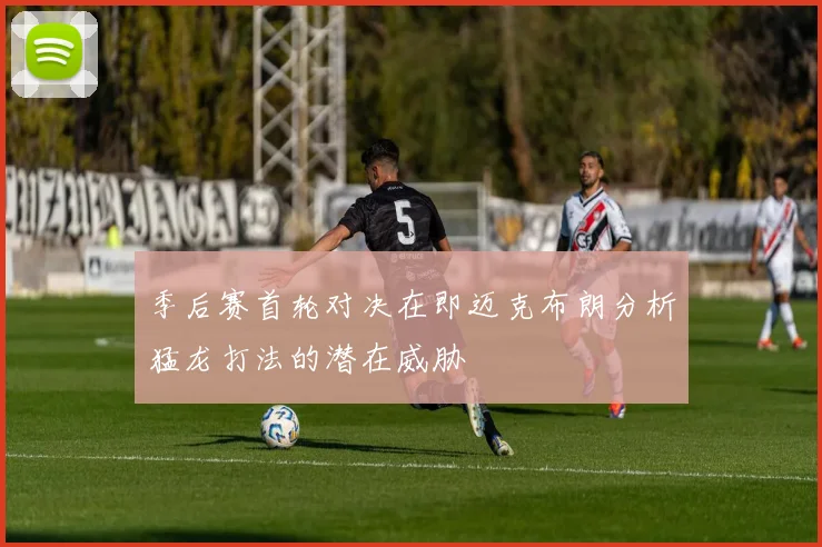 季后赛首轮对决在即迈克布朗分析猛龙打法的潜在威胁