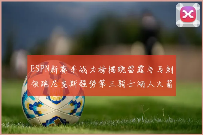 ESPN新赛季战力榜揭晓雷霆与马刺领跑尼克斯强势第三骑士湖人火箭表现不俗