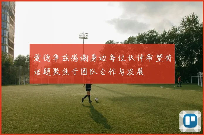 爱德华兹感谢身边每位伙伴希望将话题聚焦于团队合作与发展