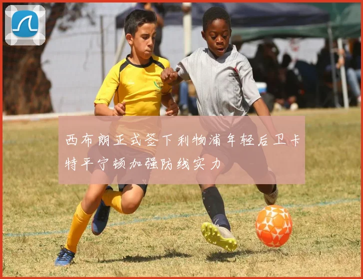西布朗正式签下利物浦年轻后卫卡特平宁顿加强防线实力