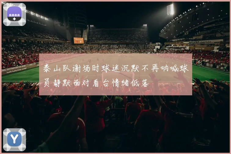 泰山队谢场时球迷沉默不再呐喊球员静默面对看台情绪低落