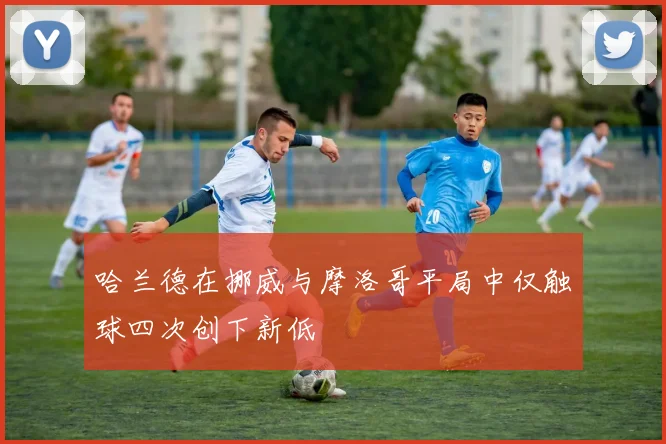 哈兰德在挪威与摩洛哥平局中仅触球四次创下新低
