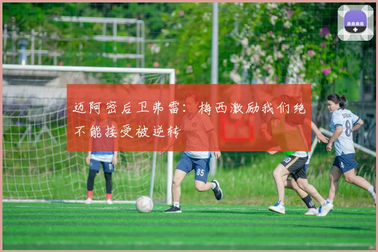 迈阿密后卫弗雷：梅西激励我们绝不能接受被逆转