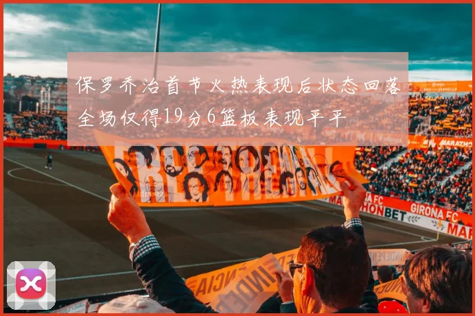 保罗乔治首节火热表现后状态回落全场仅得19分6篮板表现平平