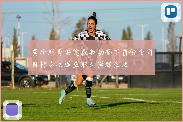 黄蜂新秀安德森激动签下首份合同目标尽快适应职业篮球生活