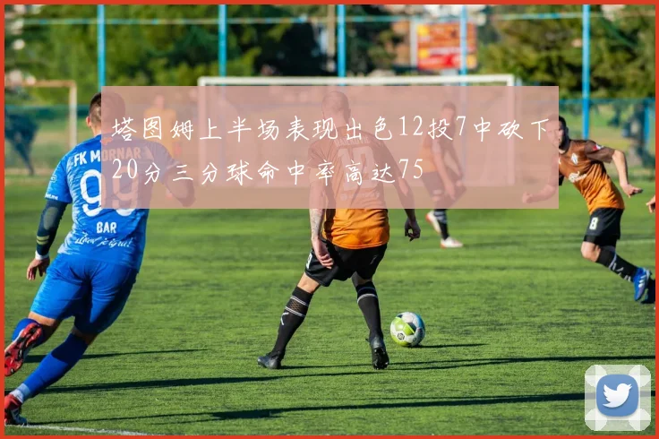 塔图姆上半场表现出色12投7中砍下20分三分球命中率高达75