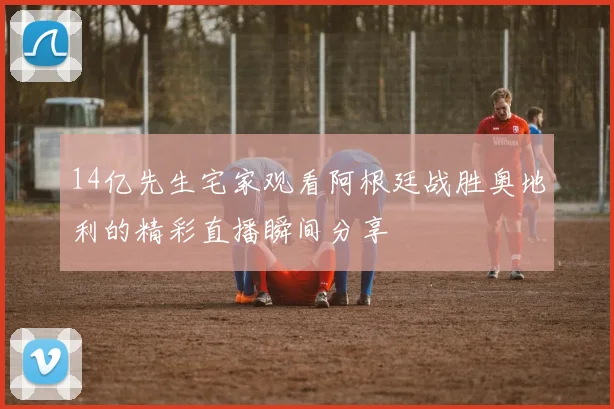 14亿先生宅家观看阿根廷战胜奥地利的精彩直播瞬间分享
