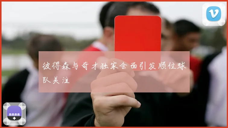 彼得森与奇才独家会面引发顺位球队关注