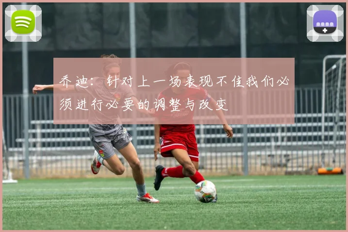 乔迪：针对上一场表现不佳我们必须进行必要的调整与改变