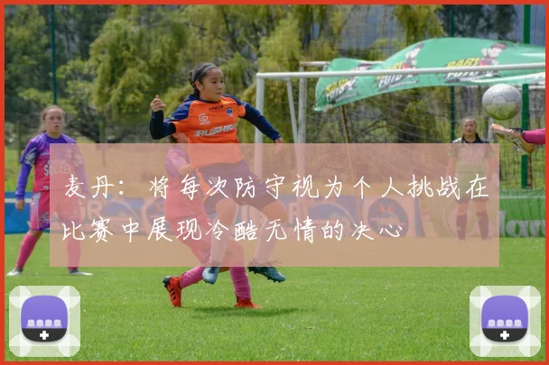 麦丹：将每次防守视为个人挑战在比赛中展现冷酷无情的决心